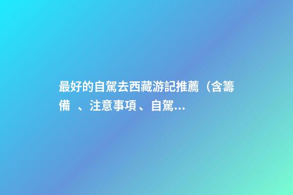 最好的自駕去西藏游記推薦（含籌備、注意事項、自駕路線等）